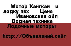 Мотор Хангкай 4 и лодку пвх290 › Цена ­ 37 999 - Ивановская обл. Водная техника » Лодочные моторы   